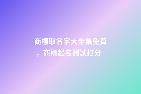 商標取名字大全集免費，商標起名測試打分
